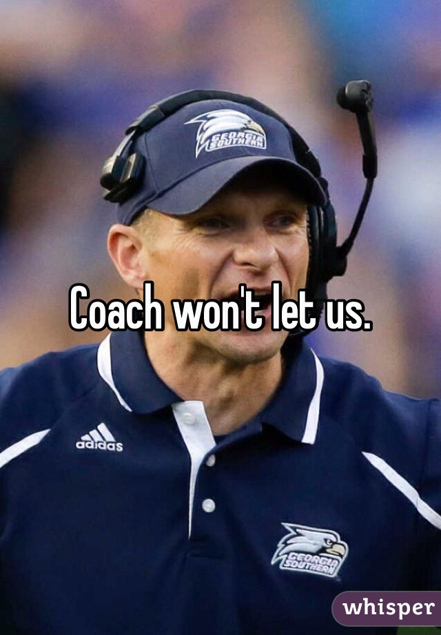 Coach won't let us. 