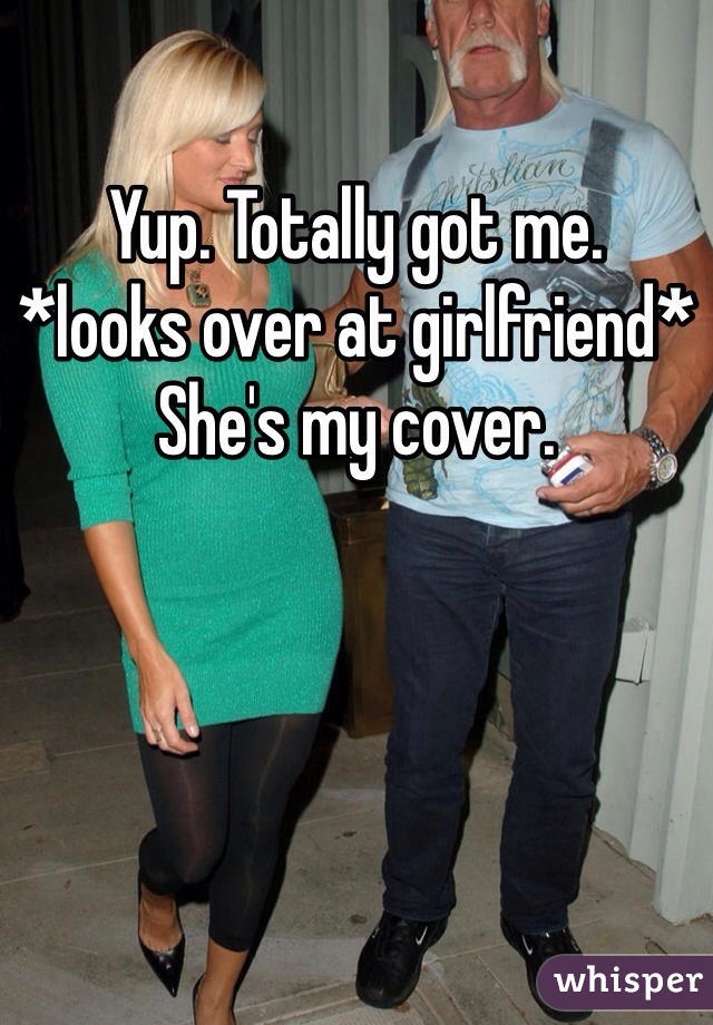 Yup. Totally got me. 
*looks over at girlfriend*
She's my cover. 