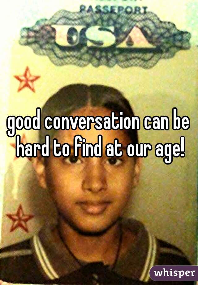 good conversation can be hard to find at our age!