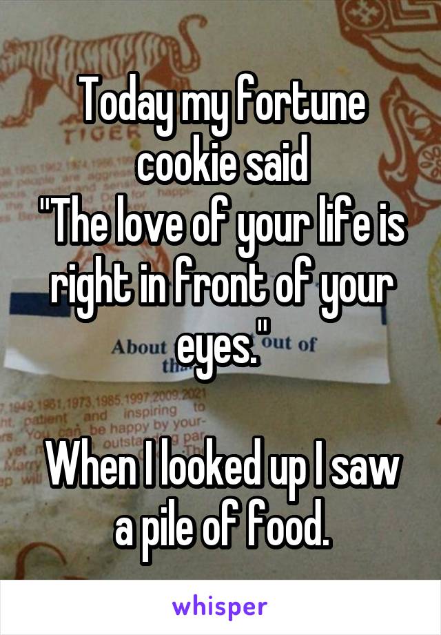 Today my fortune cookie said
"The love of your life is right in front of your eyes."

When I looked up I saw a pile of food.
