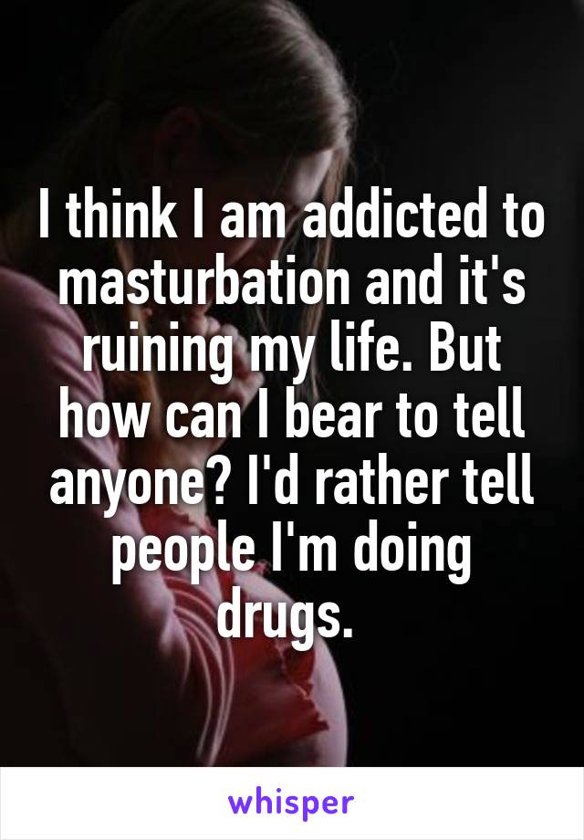 I think I am addicted to masturbation and it's ruining my life. But how can I bear to tell anyone? I'd rather tell people I'm doing drugs. 