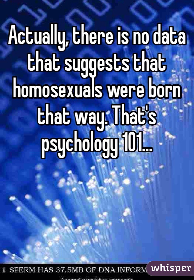 Actually, there is no data that suggests that homosexuals were born that way. That's psychology 101...
