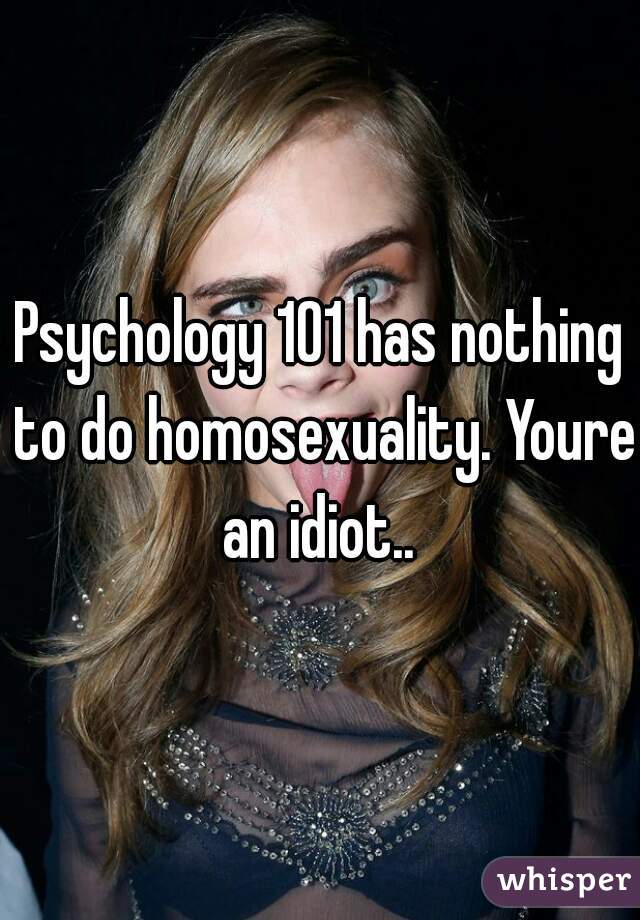 Psychology 101 has nothing to do homosexuality. Youre an idiot.. 