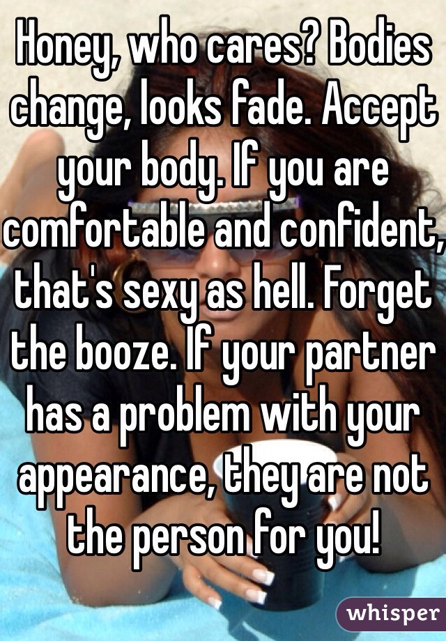 Honey, who cares? Bodies change, looks fade. Accept your body. If you are comfortable and confident, that's sexy as hell. Forget the booze. If your partner has a problem with your appearance, they are not the person for you!