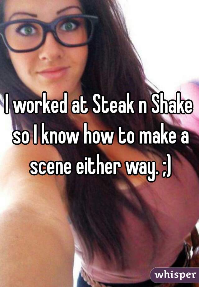 I worked at Steak n Shake so I know how to make a scene either way. ;)