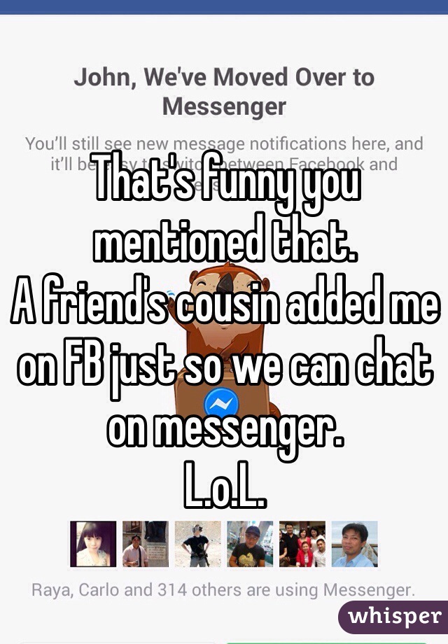 That's funny you mentioned that.
A friend's cousin added me on FB just so we can chat on messenger.
L.o.L.