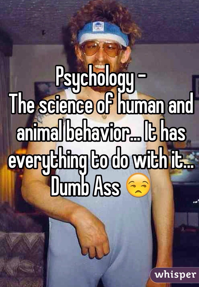 Psychology -
The science of human and animal behavior... It has everything to do with it... Dumb Ass 😒