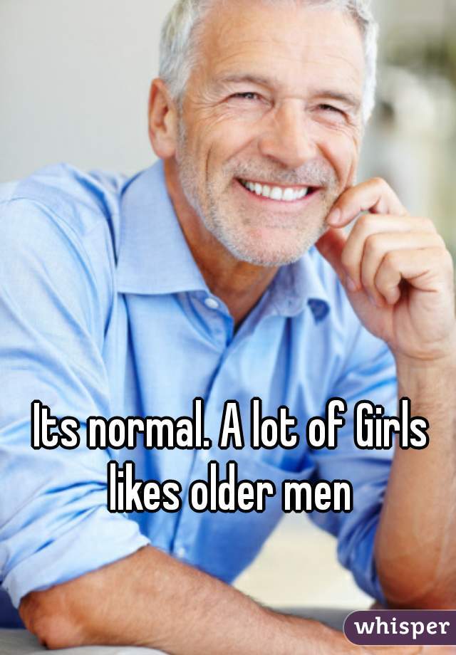 Its normal. A lot of Girls likes older men 