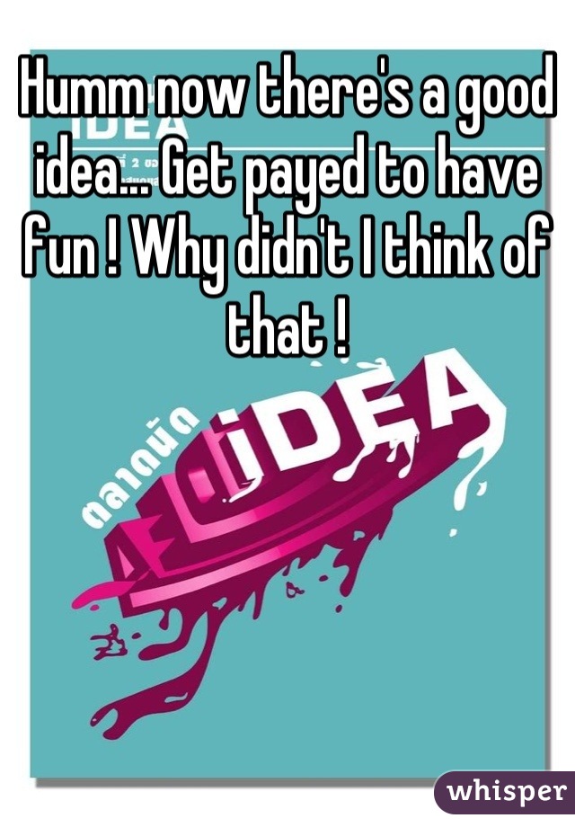 Humm now there's a good idea... Get payed to have fun ! Why didn't I think of that !