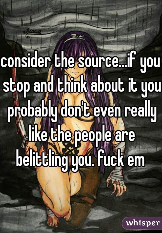 consider the source...if you stop and think about it you probably don't even really like the people are belittling you. fuck em 