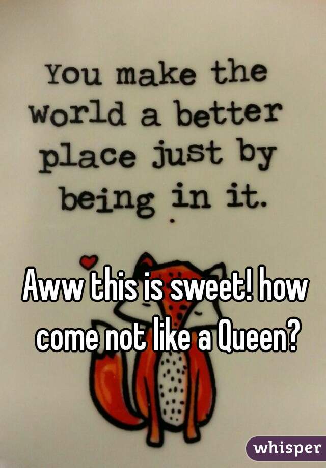 Aww this is sweet! how come not like a Queen?