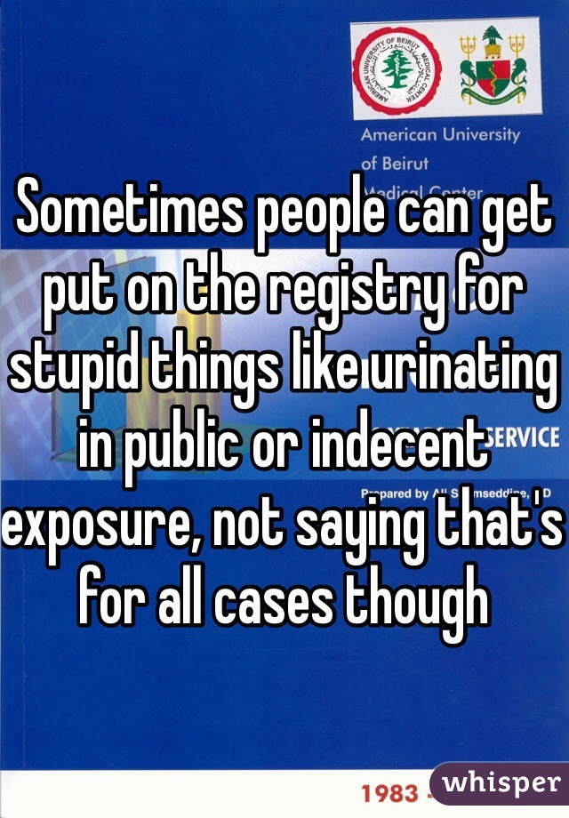 Sometimes people can get put on the registry for stupid things like urinating in public or indecent exposure, not saying that's for all cases though