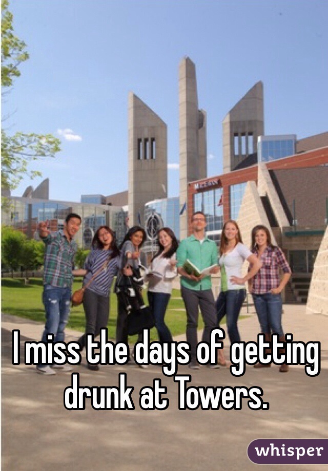 I miss the days of getting drunk at Towers. 