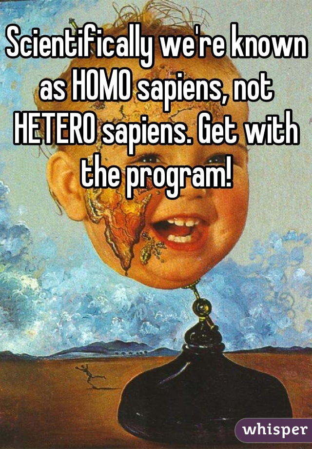 Scientifically we're known as HOMO sapiens, not HETERO sapiens. Get with the program!