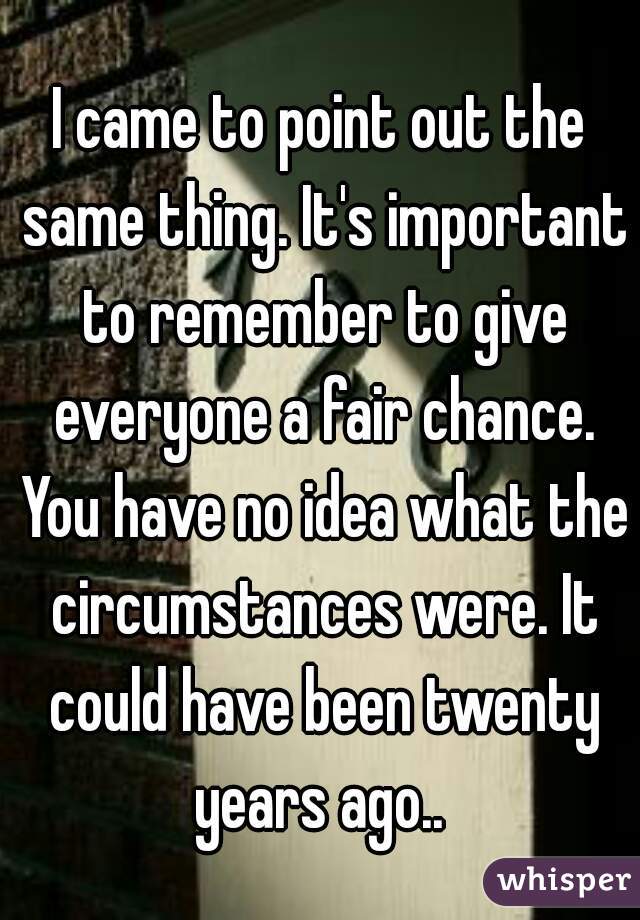 I came to point out the same thing. It's important to remember to give everyone a fair chance. You have no idea what the circumstances were. It could have been twenty years ago.. 