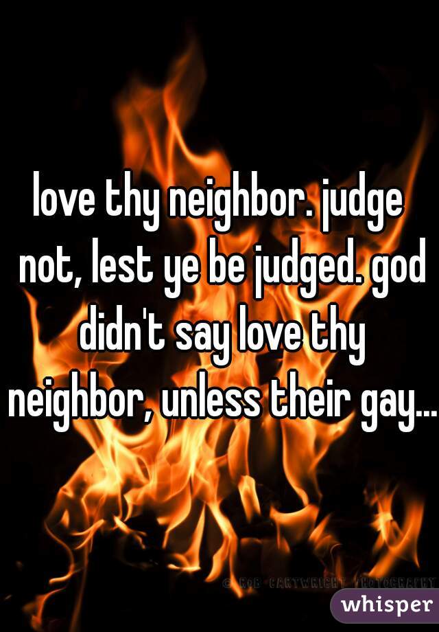 love thy neighbor. judge not, lest ye be judged. god didn't say love thy neighbor, unless their gay... 