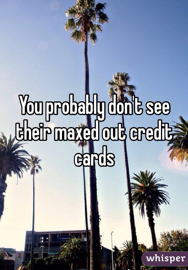 You probably don't see their maxed out credit cards