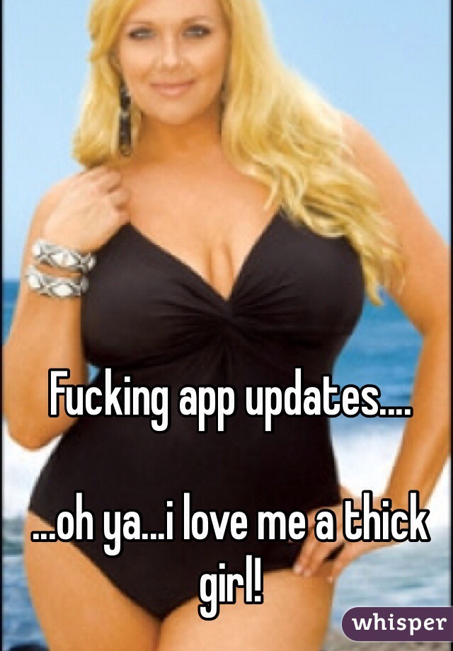 Fucking app updates....

...oh ya...i love me a thick girl! 