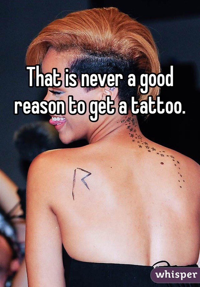 That is never a good reason to get a tattoo. 