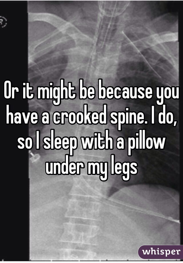 Or it might be because you have a crooked spine. I do, so I sleep with a pillow under my legs