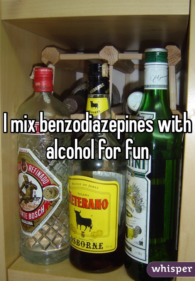 I mix benzodiazepines with alcohol for fun 