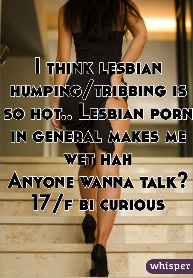 I think lesbian humping/tribbing is so hot.. Lesbian porn in general makes me wet hah
Anyone wanna talk? 
17/f bi curious 
