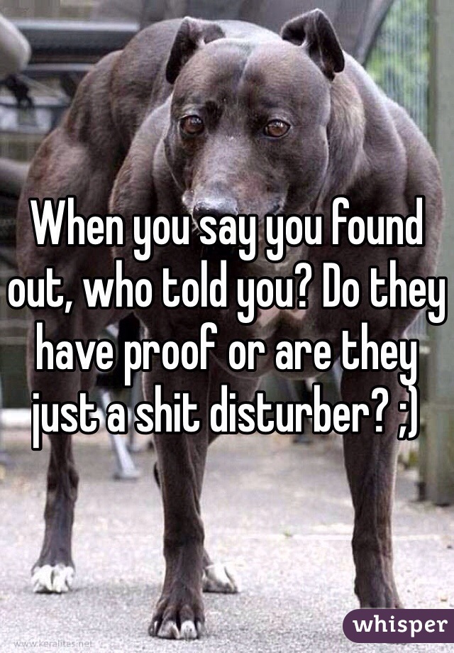 When you say you found out, who told you? Do they have proof or are they just a shit disturber? ;)