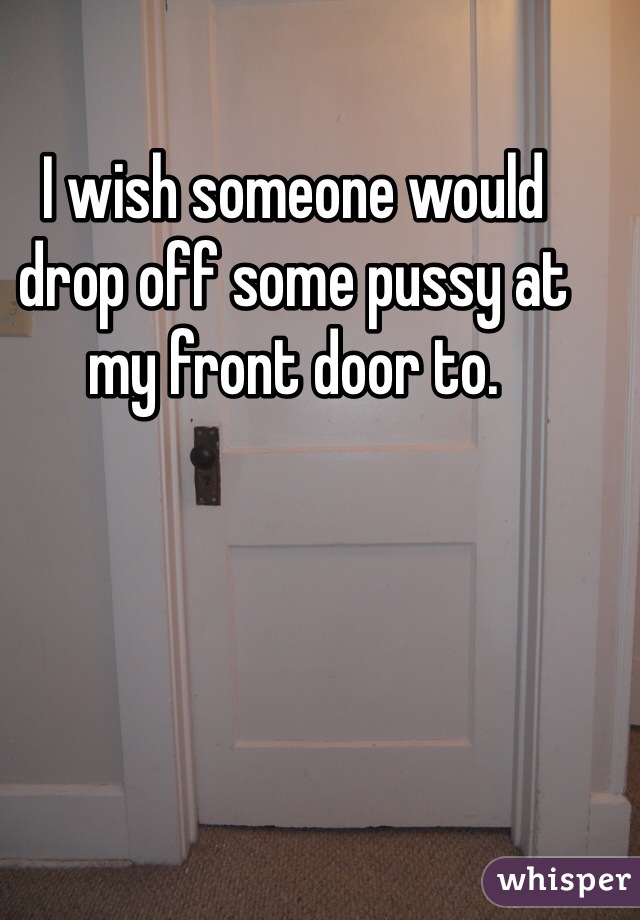 I wish someone would drop off some pussy at my front door to. 