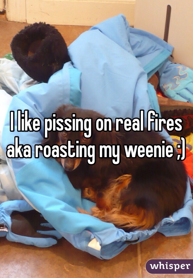 I like pissing on real fires aka roasting my weenie ;)