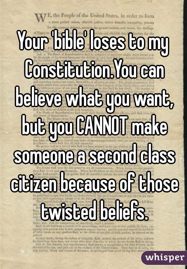 Your 'bible' loses to my Constitution.You can believe what you want, but you CANNOT make someone a second class citizen because of those twisted beliefs.