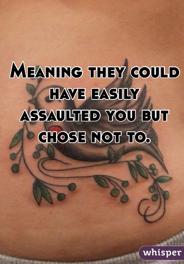 Meaning they could have easily  assaulted you but chose not to.