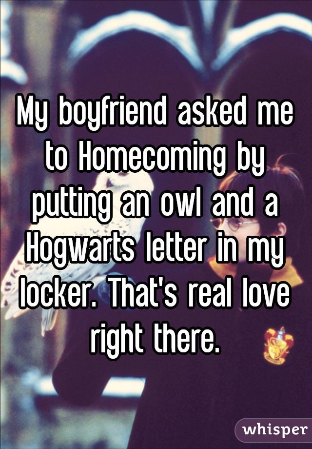 My boyfriend asked me to Homecoming by putting an owl and a Hogwarts letter in my locker. That's real love right there.