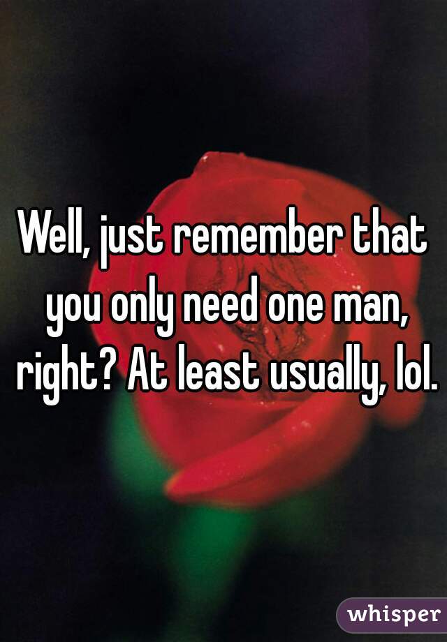Well, just remember that you only need one man, right? At least usually, lol.
