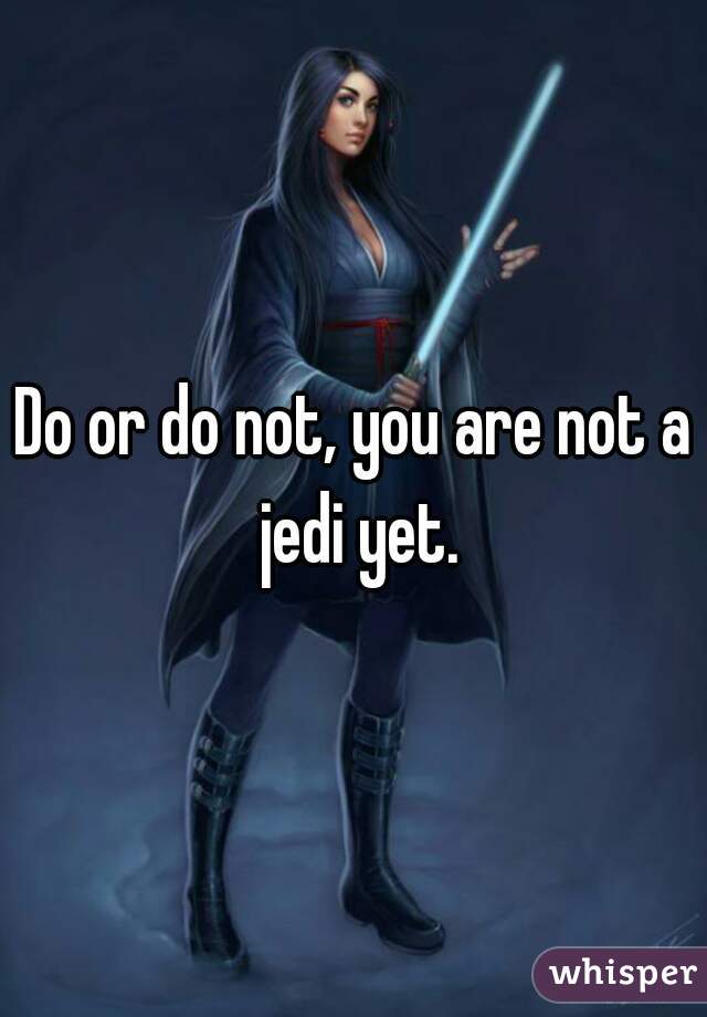 Do or do not, you are not a jedi yet.