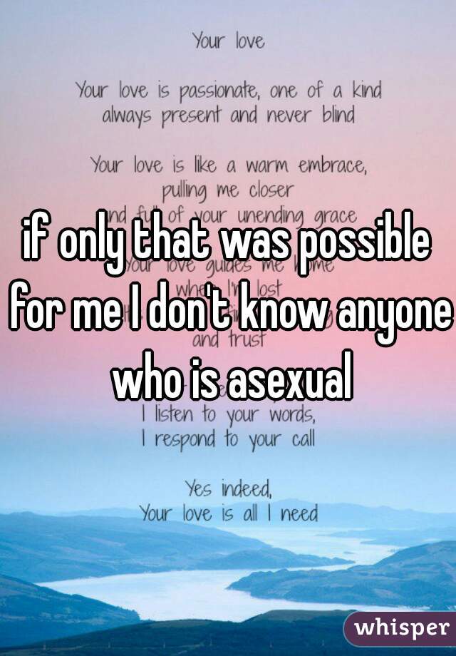 if only that was possible for me I don't know anyone who is asexual