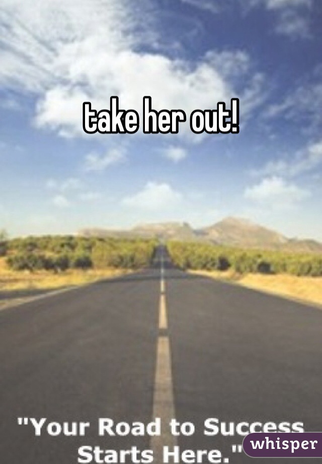take her out!
