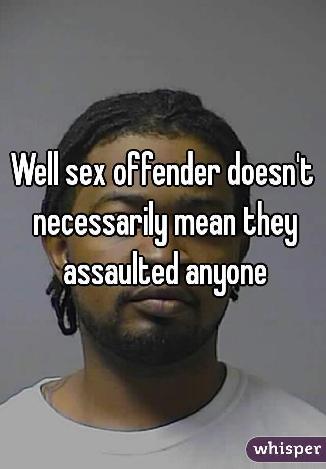 Well sex offender doesn't necessarily mean they assaulted anyone