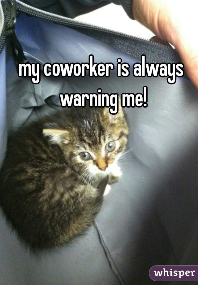 my coworker is always warning me!