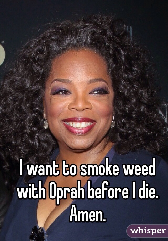 I want to smoke weed with Oprah before I die. Amen. 