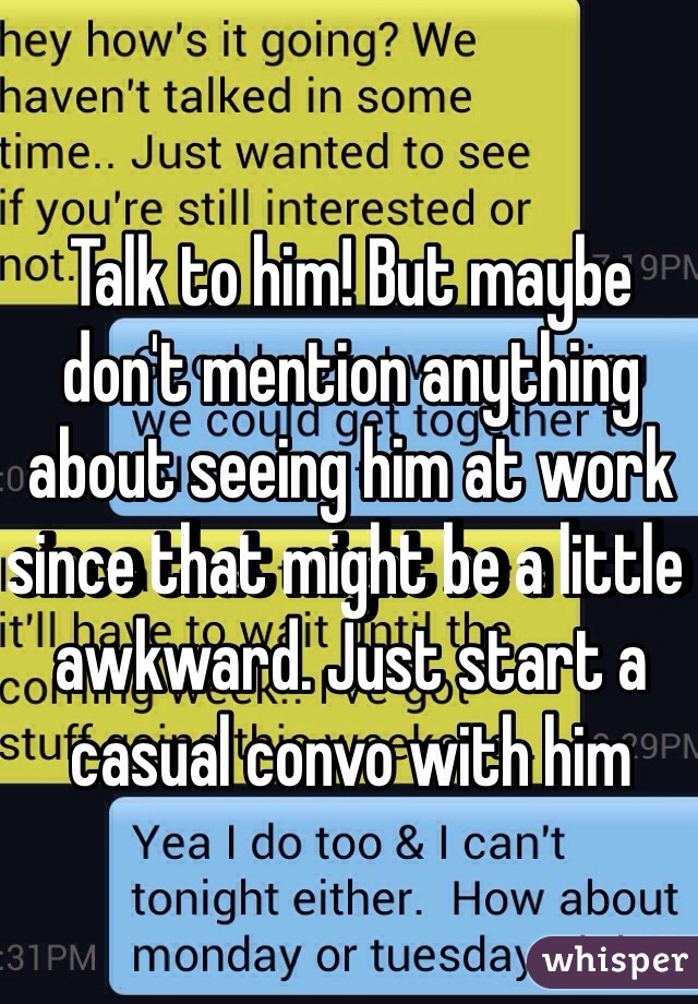 Talk to him! But maybe don't mention anything about seeing him at work since that might be a little awkward. Just start a casual convo with him