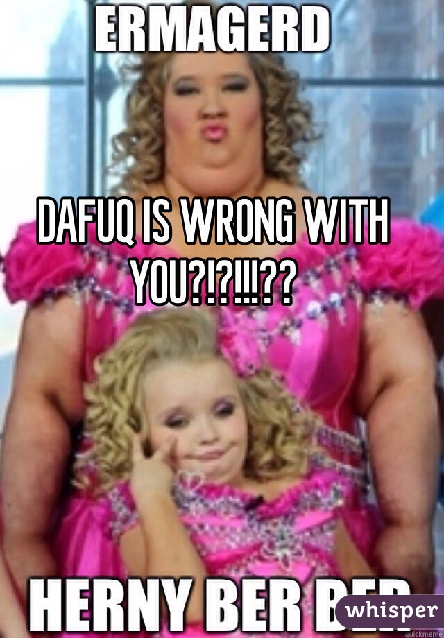 DAFUQ IS WRONG WITH YOU?!?!!!??