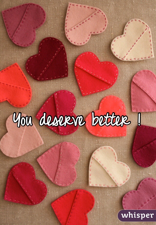You deserve better ! 