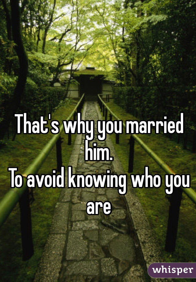 That's why you married him.
To avoid knowing who you are 