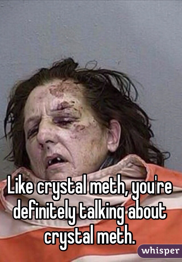 Like crystal meth, you're definitely talking about crystal meth. 