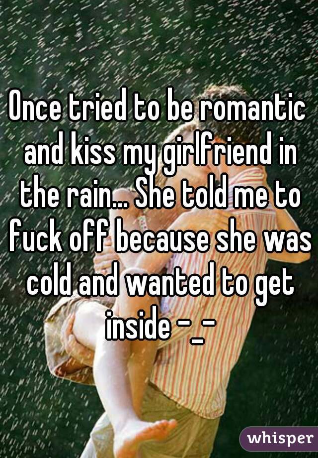 Once tried to be romantic and kiss my girlfriend in the rain... She told me to fuck off because she was cold and wanted to get inside -_-