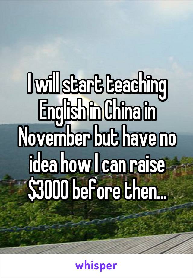 I will start teaching English in China in November but have no idea how I can raise $3000 before then...