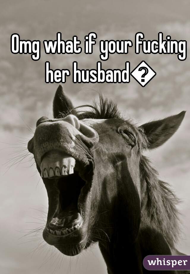 Omg what if your fucking her husband😮