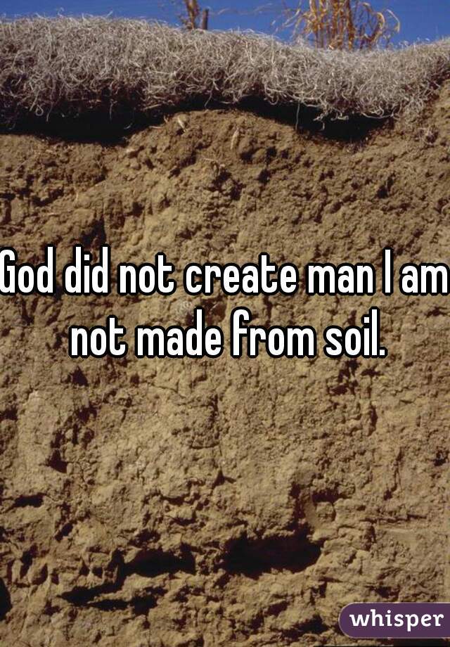 God did not create man I am not made from soil.