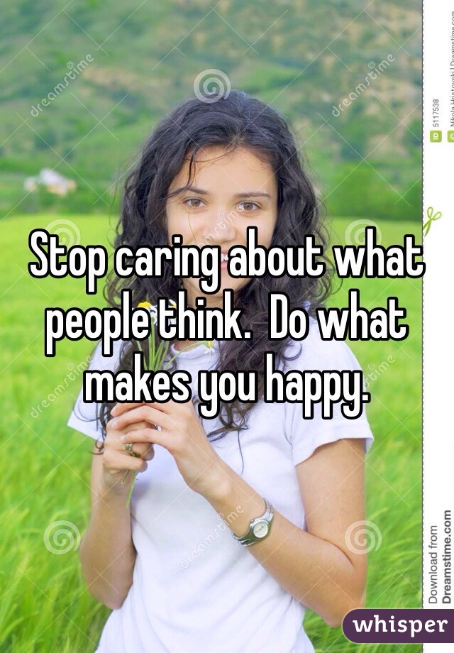 Stop caring about what people think.  Do what makes you happy.