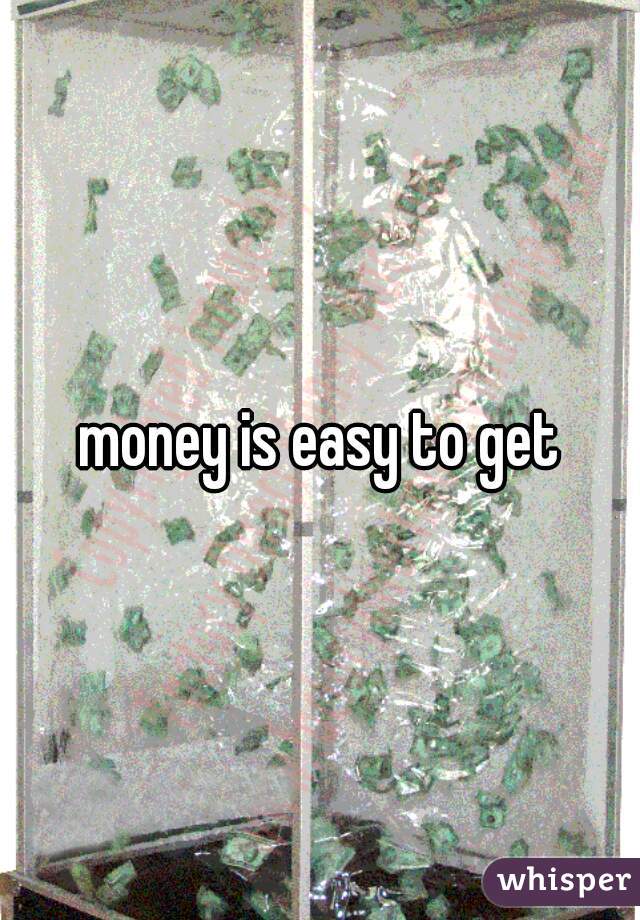 money is easy to get